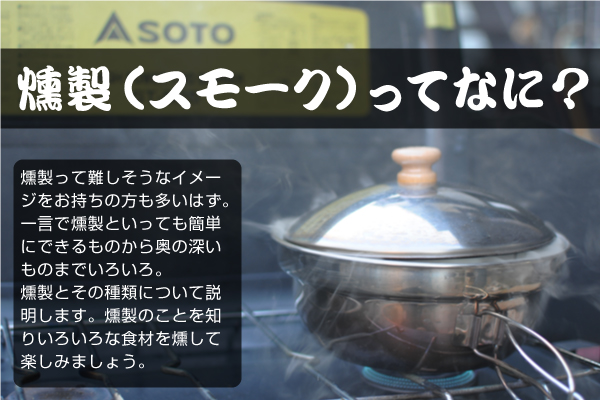 燻製（スモーク）ってなに？燻製って難しそうなイメージをお持ちの方も多いはず。一言で燻製といっても簡単にできるものから奥の深いものまでいろいろ。燻製とその種類について説明します。燻製のことを知りいろいろな食材を燻して楽しみましょう。