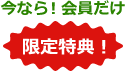 今なら！会員だけ 限定特典！